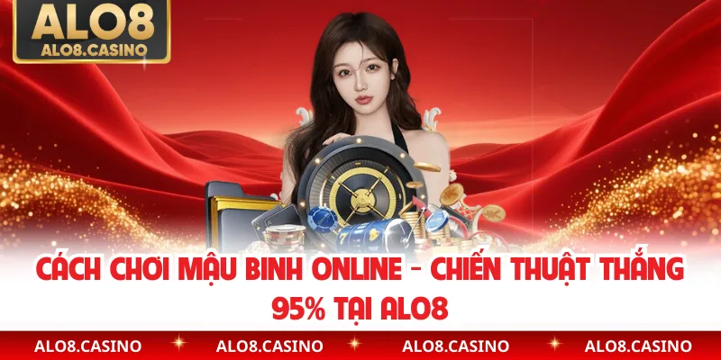 Cách Chơi Mậu Binh Online - Chiến Thuật Thắng 95% Tại ALO8