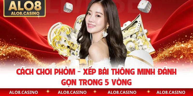 Cách Chơi Phỏm - Xếp Bài Thông Minh Đánh Gọn Trong 5 Vòng