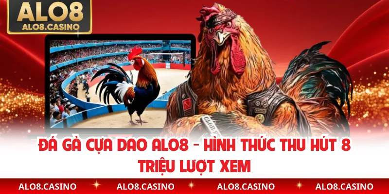 Đá Gà Cựa Dao ALO8 - Hình Thức Thu Hút 8 Triệu Lượt Xem