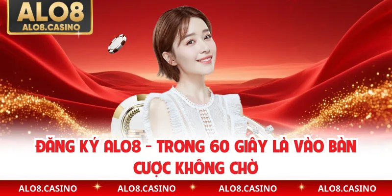 Đăng Ký ALO8 - Trong 60 Giây Là Vào Bàn Cược Không Chờ