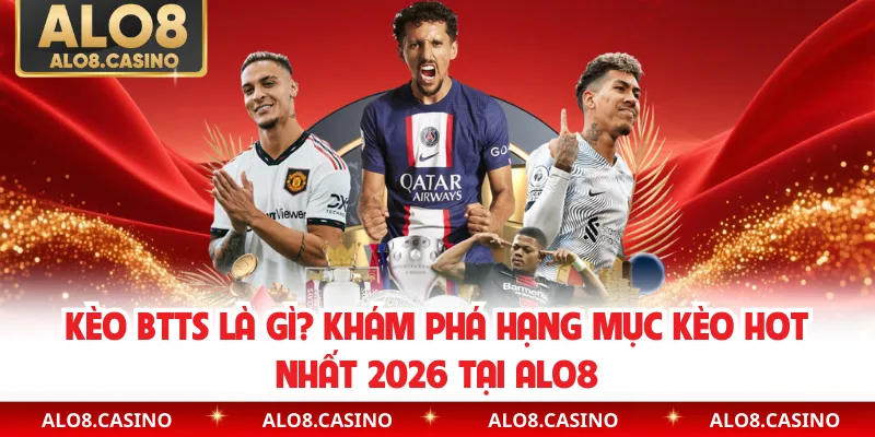 Kèo BTTS Là Gì? Khám Phá Hạng Mục Kèo Hot Nhất 2026 Tại ALO8