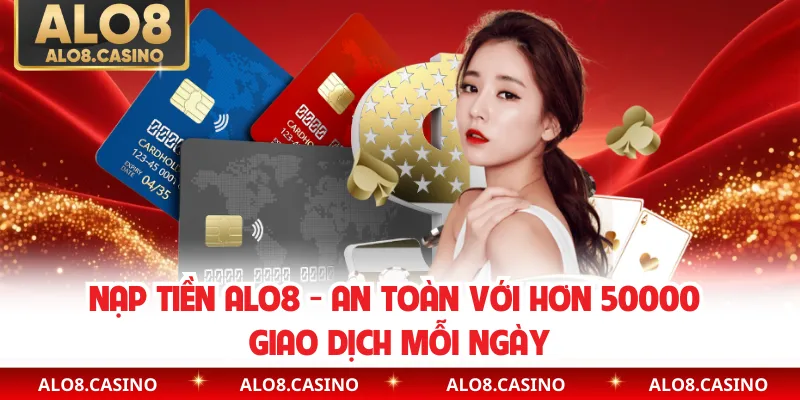 Nạp Tiền ALO8 - An Toàn Với Hơn 50000 Giao Dịch Mỗi Ngày