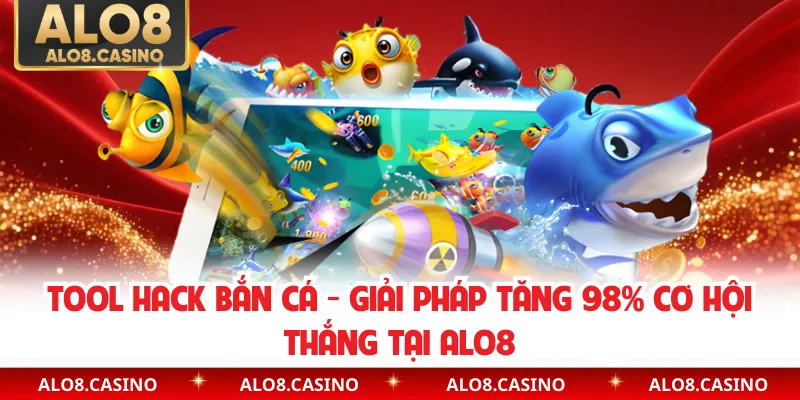 Tool Hack Bắn Cá - Giải Pháp Tăng 98% Cơ Hội Thắng Tại ALO8