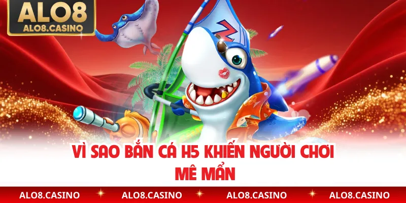 Vì sao bắn cá H5 khiến người chơi mê mẩn